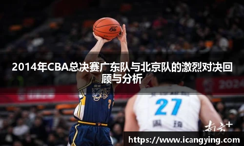 2014年CBA总决赛广东队与北京队的激烈对决回顾与分析