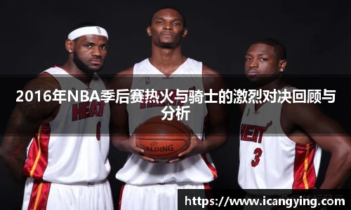 2016年NBA季后赛热火与骑士的激烈对决回顾与分析