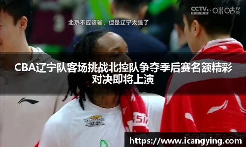 CBA辽宁队客场挑战北控队争夺季后赛名额精彩对决即将上演