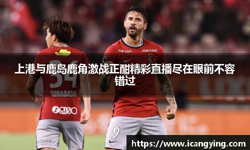 ac米兰官网上港与鹿岛鹿角激战正酣精彩直播尽在眼前不容错过