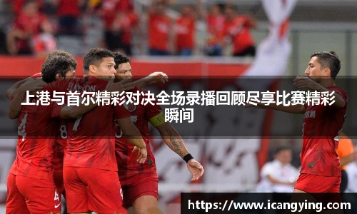 上港与首尔精彩对决全场录播回顾尽享比赛精彩瞬间