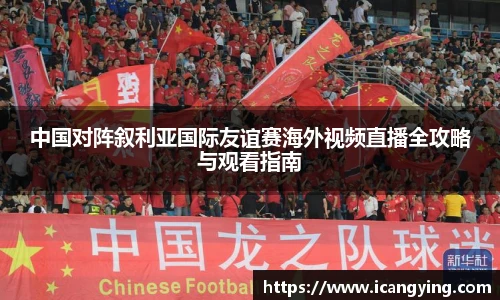 中国对阵叙利亚国际友谊赛海外视频直播全攻略与观看指南