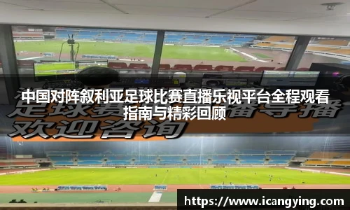 中国对阵叙利亚足球比赛直播乐视平台全程观看指南与精彩回顾