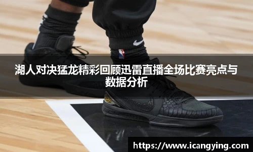 湖人对决猛龙精彩回顾迅雷直播全场比赛亮点与数据分析
