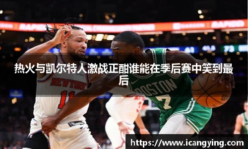 热火与凯尔特人激战正酣谁能在季后赛中笑到最后