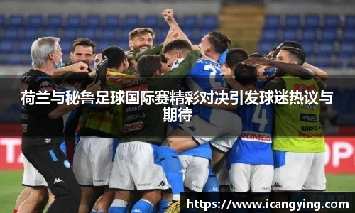 荷兰与秘鲁足球国际赛精彩对决引发球迷热议与期待