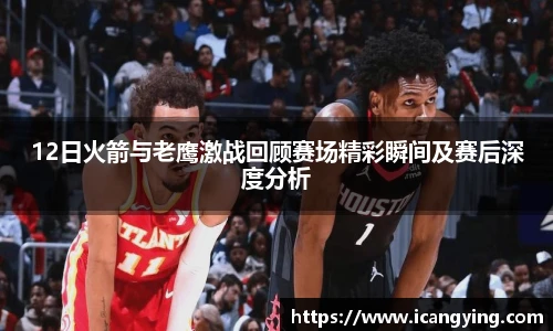 12日火箭与老鹰激战回顾赛场精彩瞬间及赛后深度分析