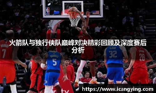 火箭队与独行侠队巅峰对决精彩回顾及深度赛后分析