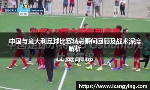 中国与意大利足球比赛精彩瞬间回顾及战术深度解析