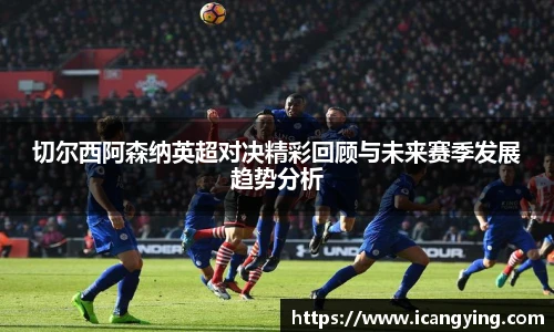 切尔西阿森纳英超对决精彩回顾与未来赛季发展趋势分析