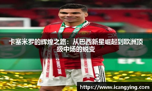 卡塞米罗的辉煌之路：从巴西新星崛起到欧洲顶级中场的蜕变