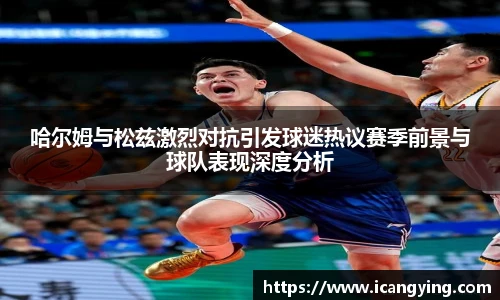 哈尔姆与松兹激烈对抗引发球迷热议赛季前景与球队表现深度分析