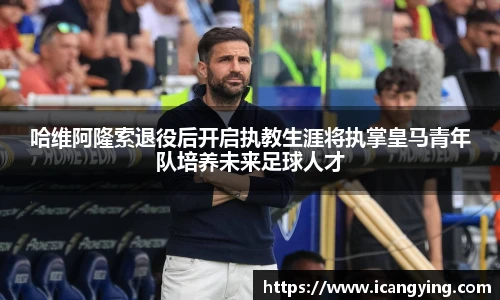 哈维阿隆索退役后开启执教生涯将执掌皇马青年队培养未来足球人才